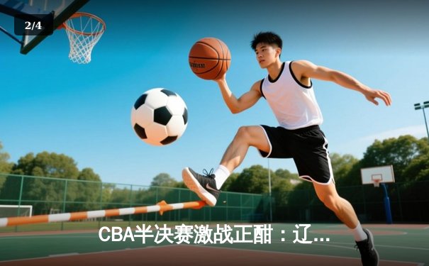 CBA半决赛激战正酣：辽宁本钢逆转浙江广厦夺赛点 赵继伟33分创季后赛新高 - 2