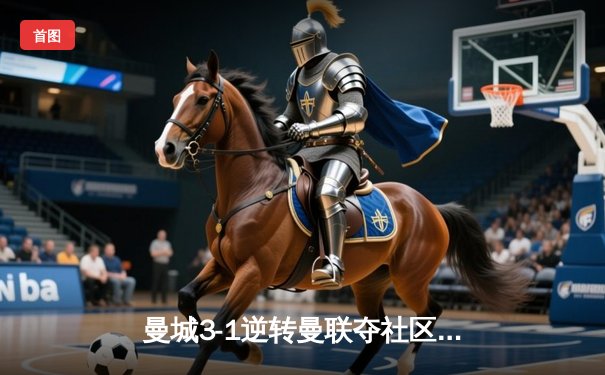 曼城3-1逆转曼联夺社区盾，哈兰德双响+新援首秀破门