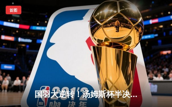 国羽大逆转！汤姆斯杯半决赛中国3-2力克日本，石宇奇绝境救主