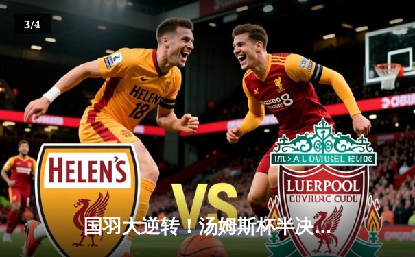 国羽大逆转！汤姆斯杯半决赛中国3-2力克日本，石宇奇绝境救主 - 3