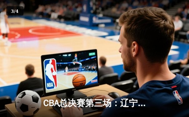 CBA总决赛第三场：辽宁本钢逆转广东宏远，赵继伟砍下30分荣膺MVP - 3