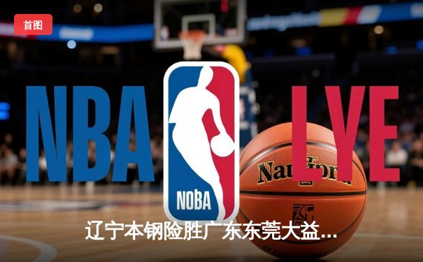 辽宁本钢险胜广东东莞大益，CBA总决赛首战加时鏖战创收视新高