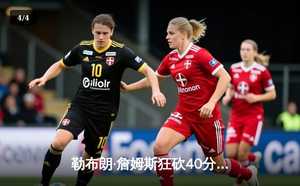 勒布朗·詹姆斯狂砍40分三双，湖人加时险胜勇士锁定西部前六 - 4