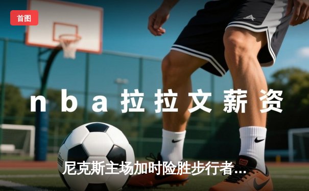 尼克斯主场加时险胜步行者，布伦森43分率队夺赛点