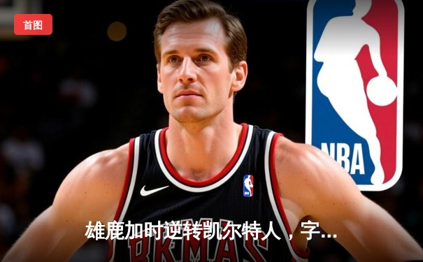 雄鹿加时逆转凯尔特人，字母哥44分12篮板上演MVP级表现